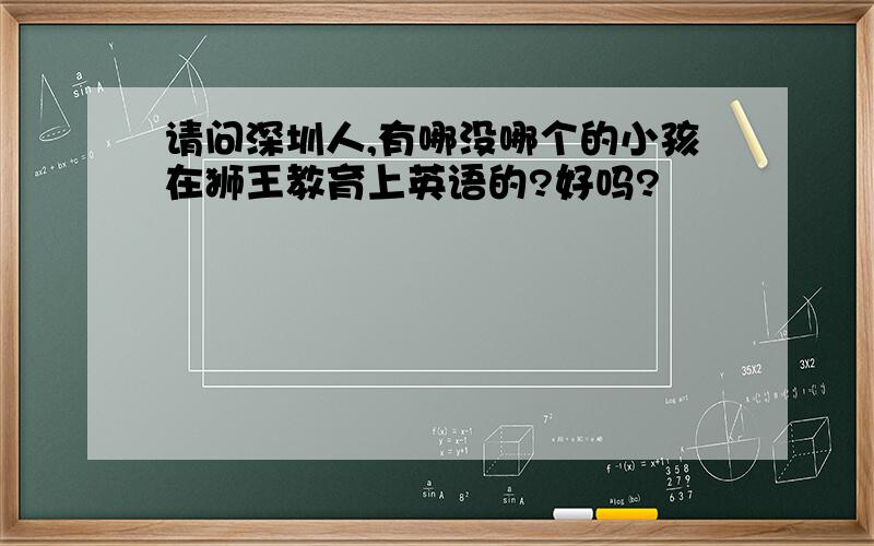 请问深圳人,有哪没哪个的小孩在狮王教育上英语的?好吗?