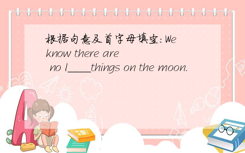 根据句意及首字母填空：We know there are no l____things on the moon.
