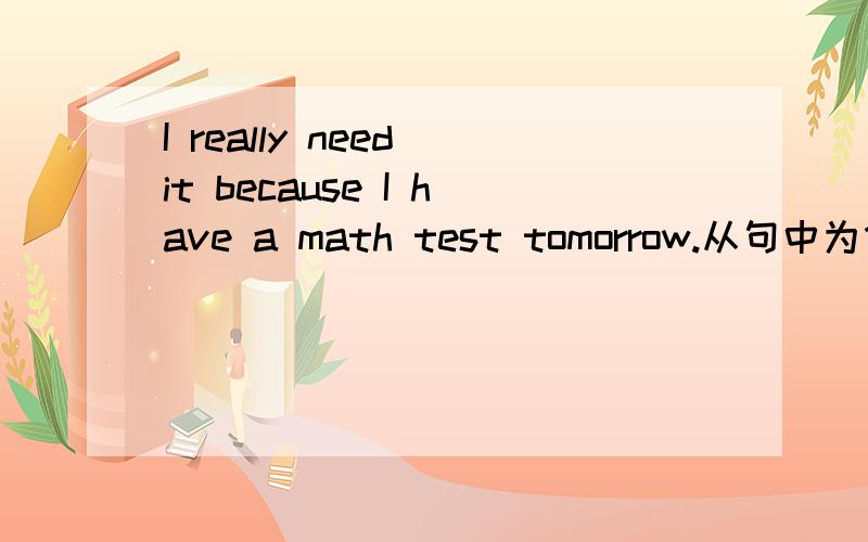 I really need it because I have a math test tomorrow.从句中为什么不用一般将来时?有哪些状语从句可用一般现在时表将来的?举例说明一下.