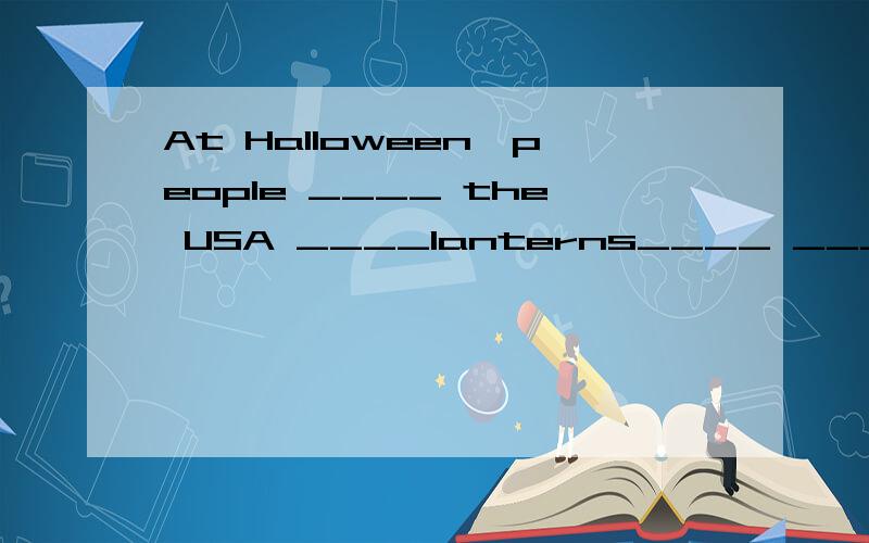At Halloween,people ____ the USA ____lanterns____ _____pumpkins.（在横线上填上合适的单词!）