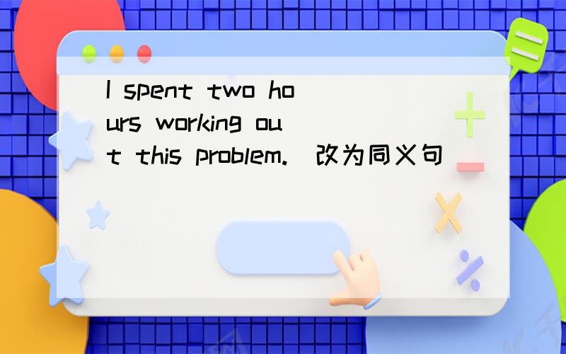I spent two hours working out this problem.(改为同义句)