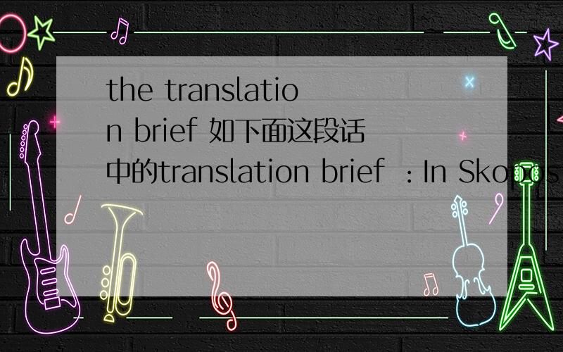 the translation brief 如下面这段话中的translation brief ：In Skopos,there is a very important term,translation brief,which originates from a German word“Ubersetzungsauftrag”.It implicitly compares the translator with a banister who has r