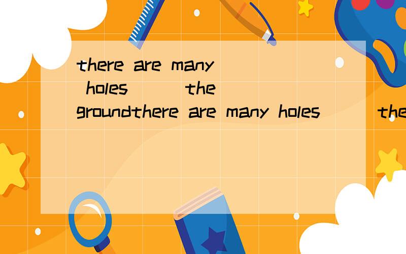 there are many holes ( )the groundthere are many holes ( )the ground 请说明为什么