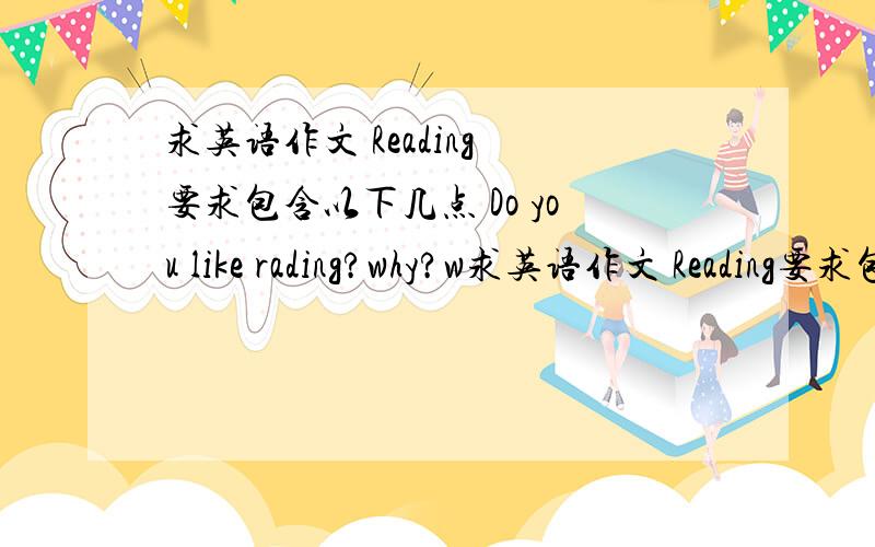求英语作文 Reading 要求包含以下几点 Do you like rading?why?w求英语作文 Reading要求包含以下几点Do you like rading?why?what do you usually read?what can you learn from reading?