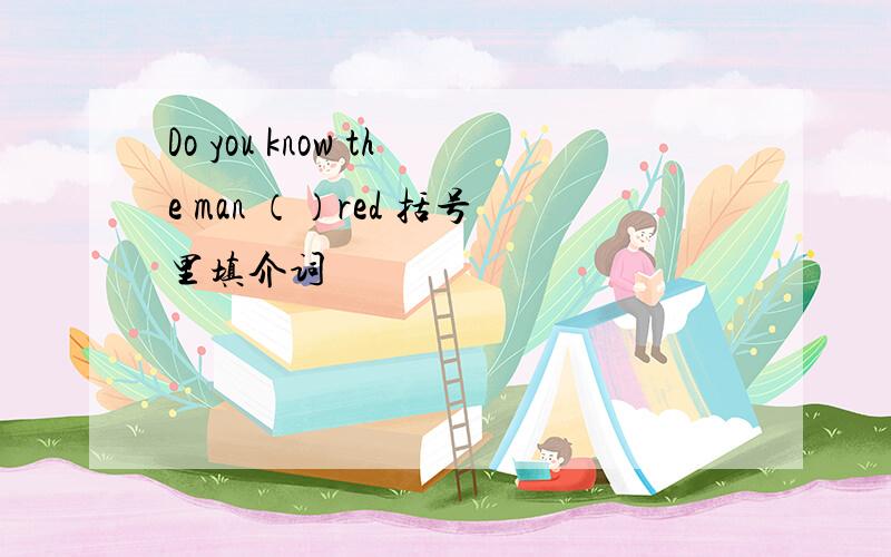 Do you know the man （）red 括号里填介词