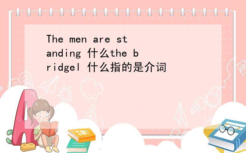 The men are standing 什么the bridgel 什么指的是介词