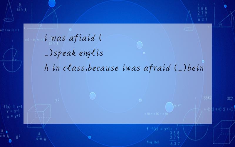 i was afiaid (_)speak english in class,because iwas afraid (_)bein
