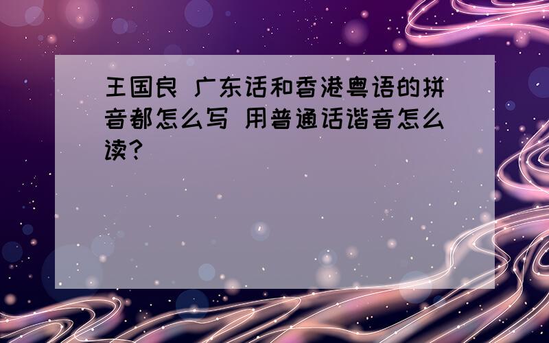 王国良 广东话和香港粤语的拼音都怎么写 用普通话谐音怎么读?