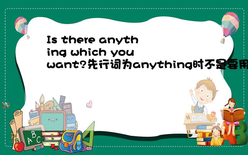 Is there anything which you want?先行词为anything时不是要用that的吗?为什么用which?