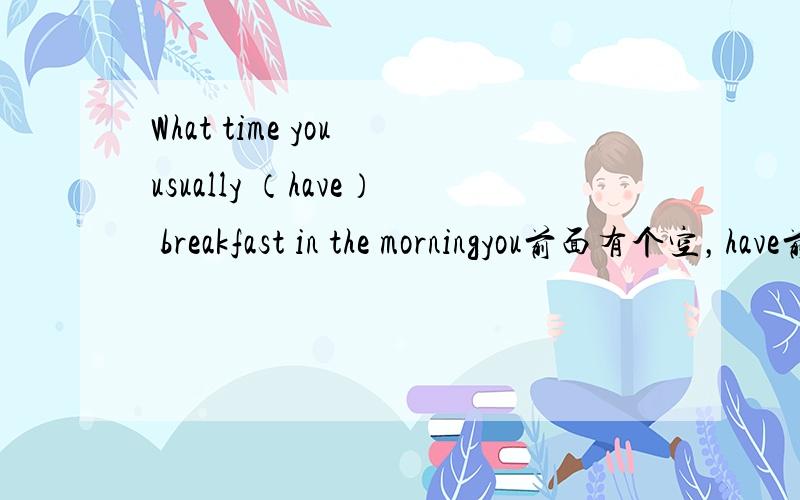 What time you usually （have） breakfast in the morningyou前面有个空，have前面有个空