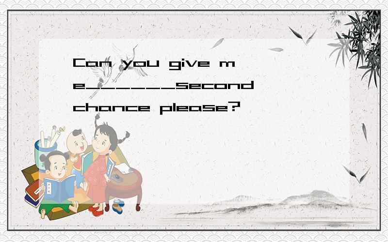 Can you give me______second chance please?
