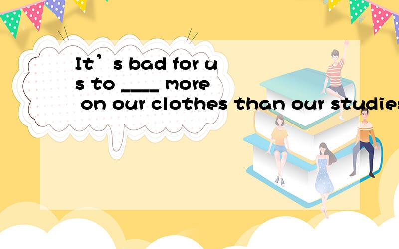It’s bad for us to ____ more on our clothes than our studies.怎麽填