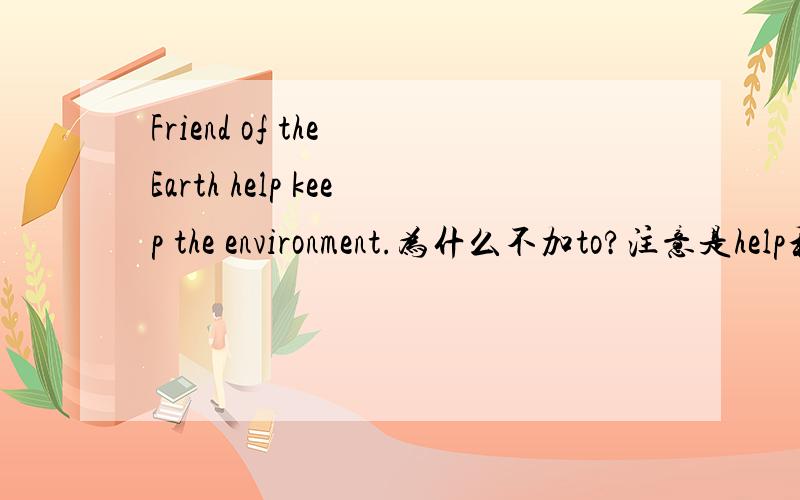 Friend of the Earth help keep the environment.为什么不加to?注意是help和keep之间.
