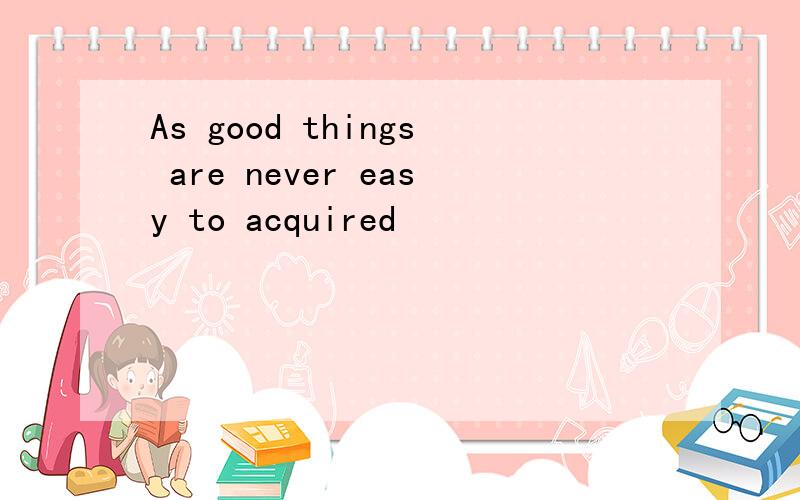 As good things are never easy to acquired
