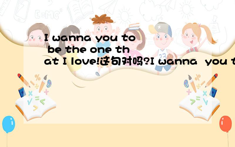 I wanna you to be the one that I love!这句对吗?I wanna  you to be the one that I love!是不是病句?