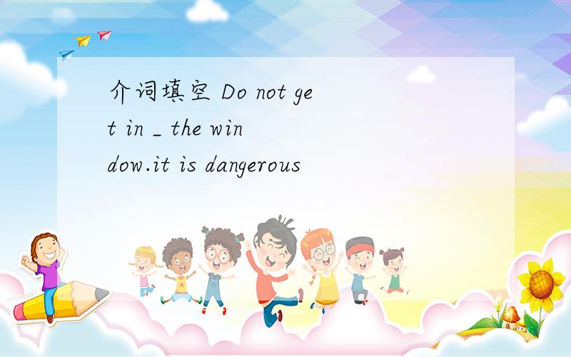 介词填空 Do not get in _ the window.it is dangerous
