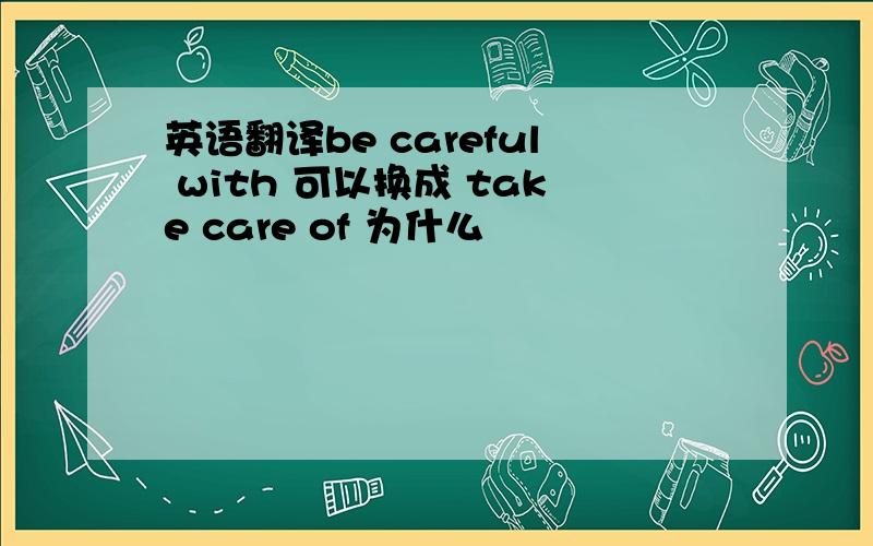 英语翻译be careful with 可以换成 take care of 为什么