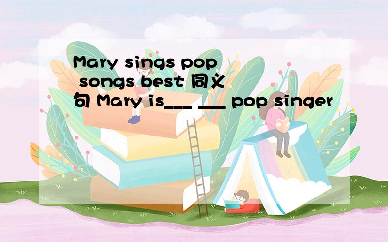 Mary sings pop songs best 同义句 Mary is___ ___ pop singer