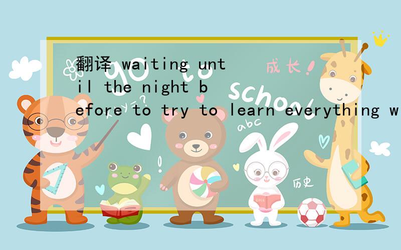 翻译 waiting until the night before to try to learn everything will only put more stree oon you
