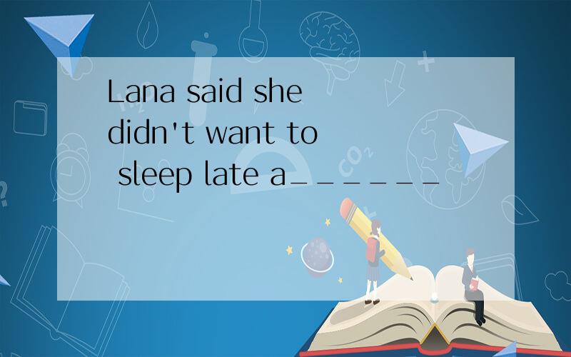 Lana said she didn't want to sleep late a______
