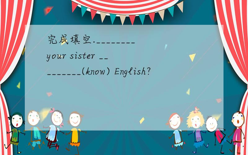 完成填空.________ your sister _________(know) English?