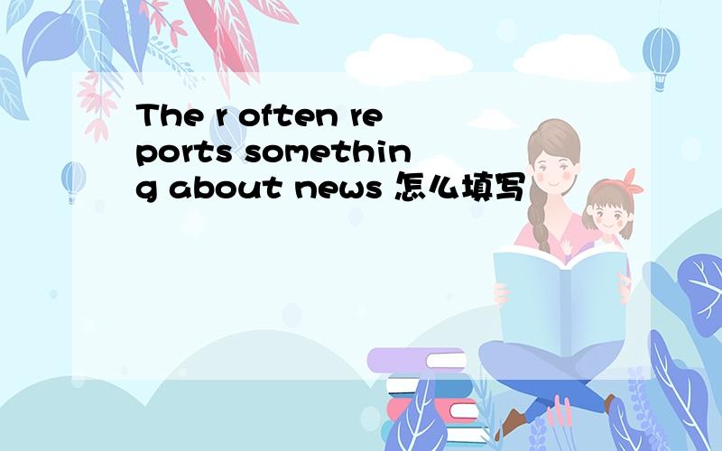 The r often reports something about news 怎么填写