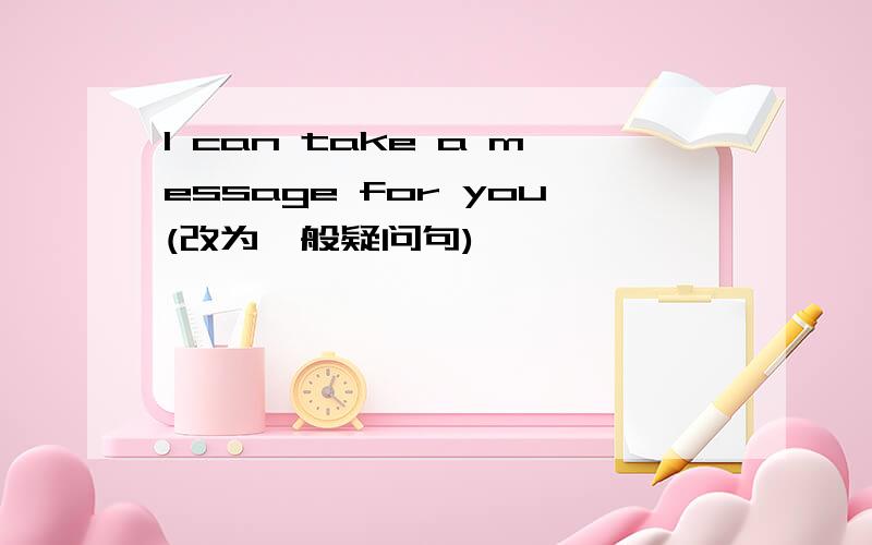 l can take a message for you(改为一般疑问句)