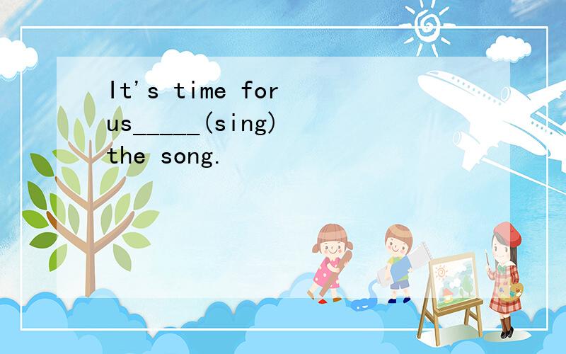It's time for us_____(sing) the song.