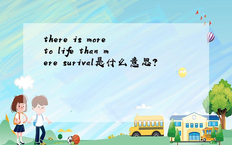 there is more to life than mere surival是什么意思?
