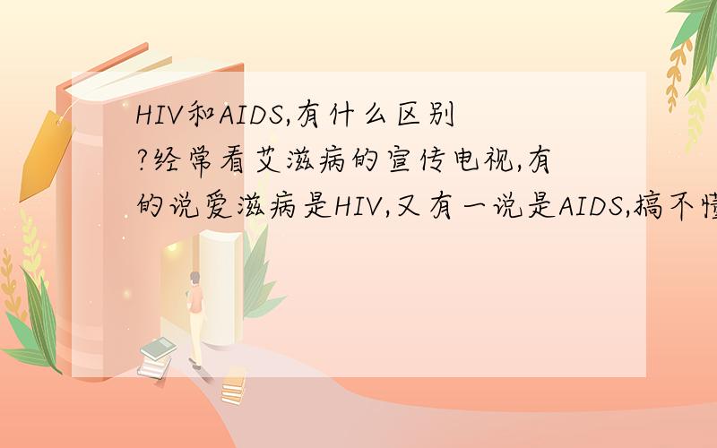 HIV和AIDS,有什么区别?经常看艾滋病的宣传电视,有的说爱滋病是HIV,又有一说是AIDS,搞不懂这两者有什么区别?