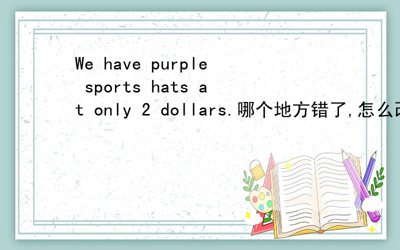 We have purple sports hats at only 2 dollars.哪个地方错了,怎么改?