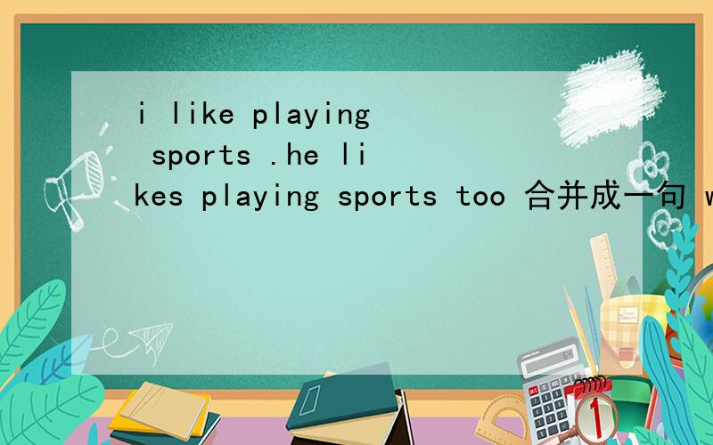 i like playing sports .he likes playing sports too 合并成一句 we__ __ doing __ __ things