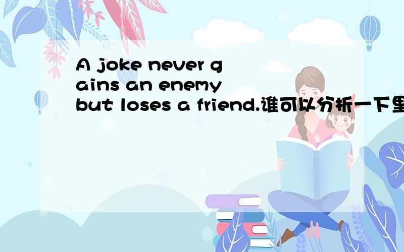 A joke never gains an enemy but loses a friend.谁可以分析一下里面的语法知识?顺便告诉我每词所对应的意思和词性!