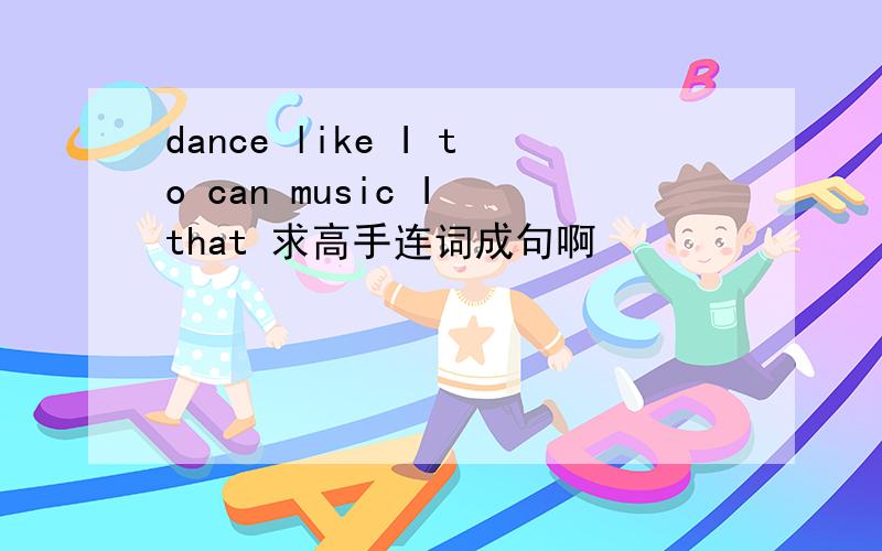 dance like I to can music I that 求高手连词成句啊