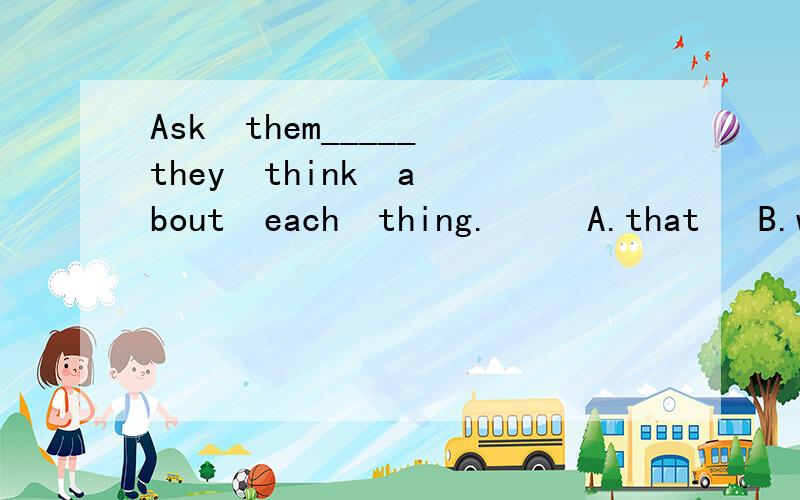 Ask  them_____they  think  about  each  thing.     A.that   B.what   C.how   D.if
