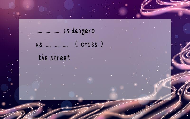 ___ is dangerous ___ (cross) the street