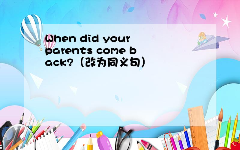 When did your parents come back?（改为同义句）