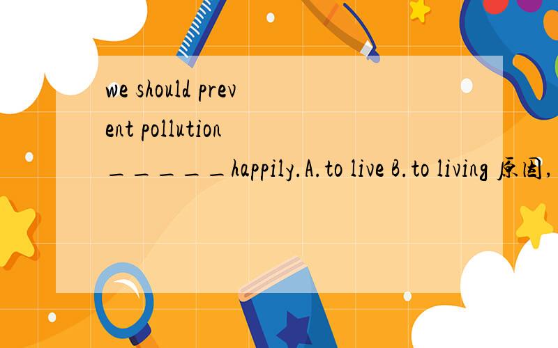 we should prevent pollution _____happily.A.to live B.to living 原因,