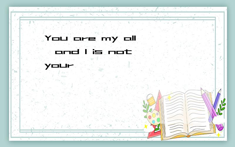 You are my all,and I is not your