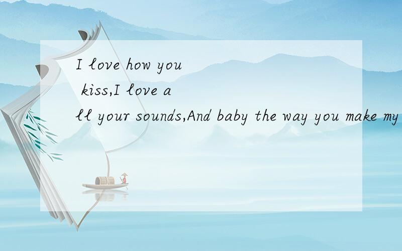 I love how you kiss,I love all your sounds,And baby the way you make my world go round!什么 意思