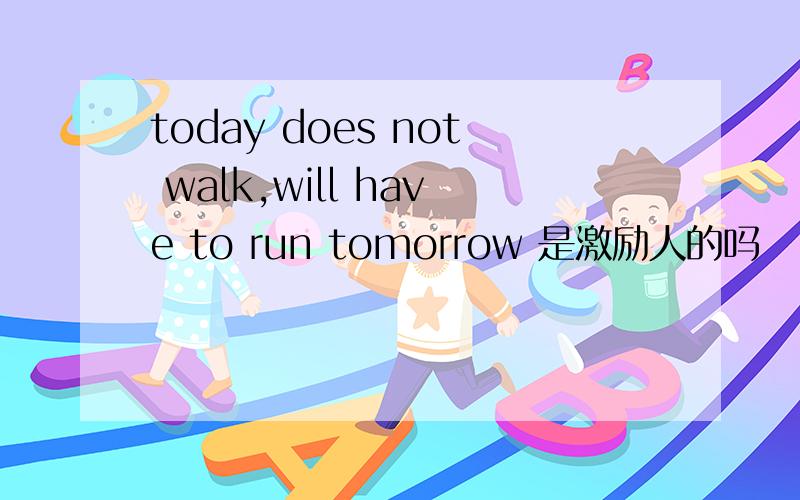 today does not walk,will have to run tomorrow 是激励人的吗