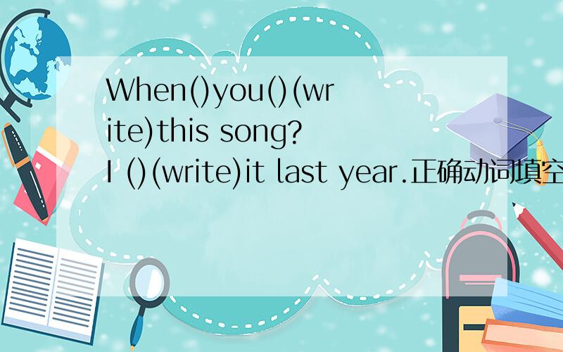 When()you()(write)this song?I ()(write)it last year.正确动词填空