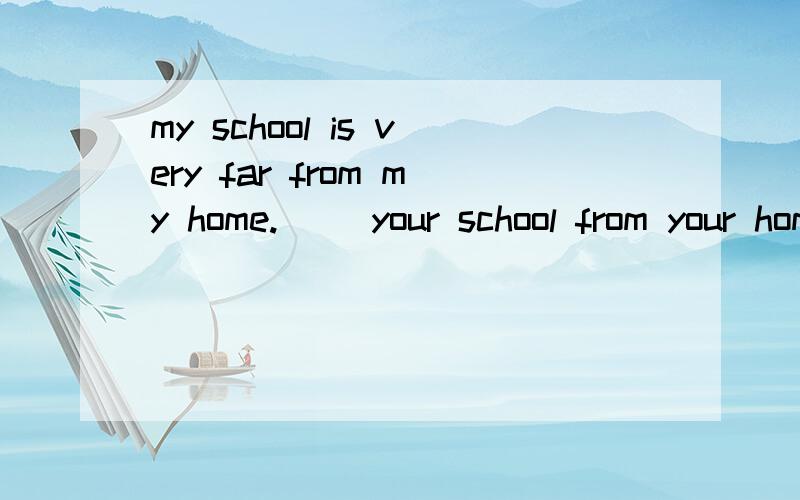 my school is very far from my home.( )your school from your home?
