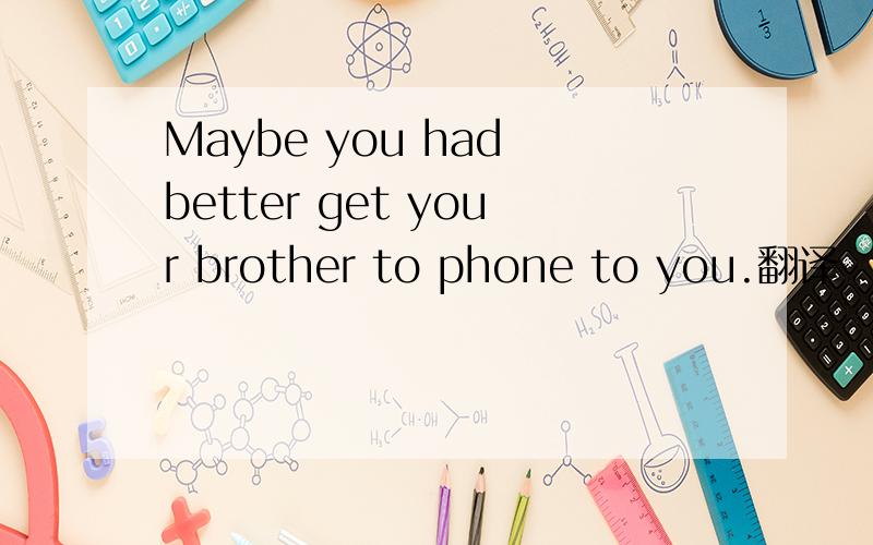 Maybe you had better get your brother to phone to you.翻译