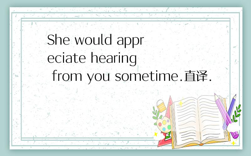 She would appreciate hearing from you sometime.直译.