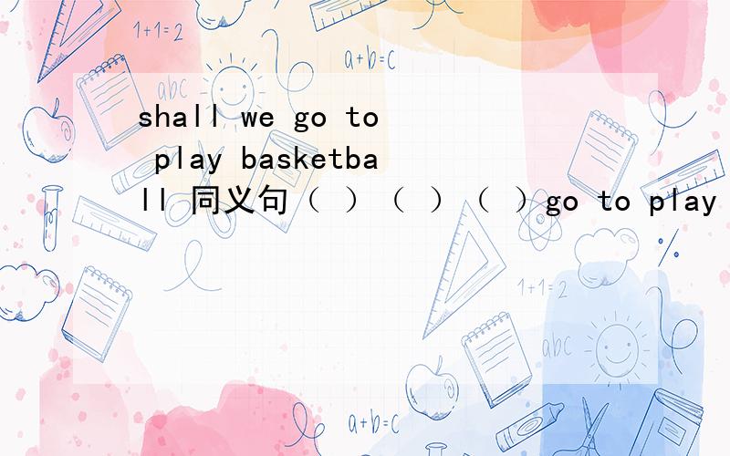 shall we go to play basketball 同义句（ ）（ ）（ ）go to play basketball?