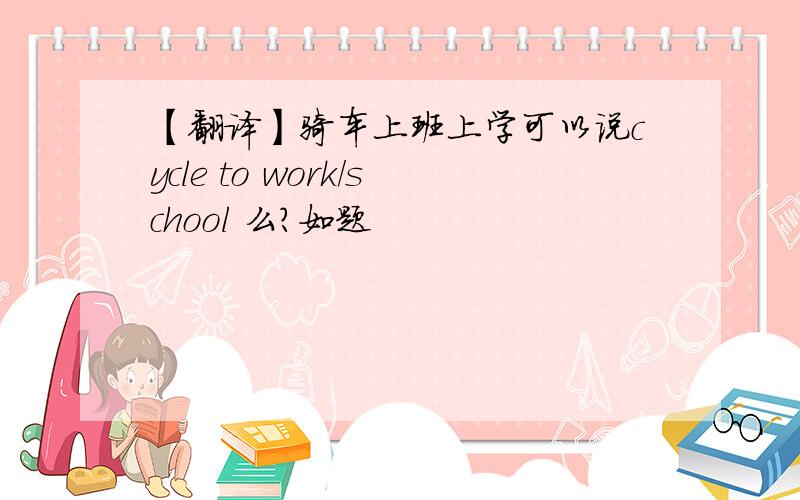【翻译】骑车上班上学可以说cycle to work/school 么?如题