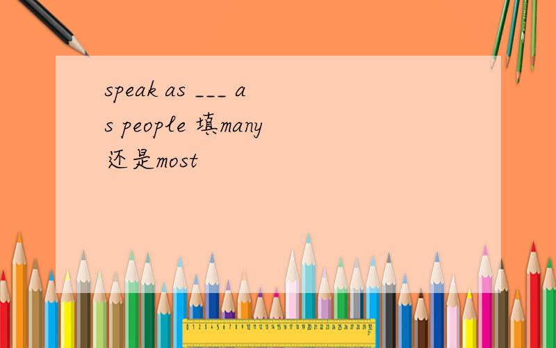 speak as ___ as people 填many还是most