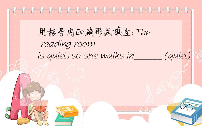用括号内正确形式填空：The reading room is quiet,so she walks in______(quiet).