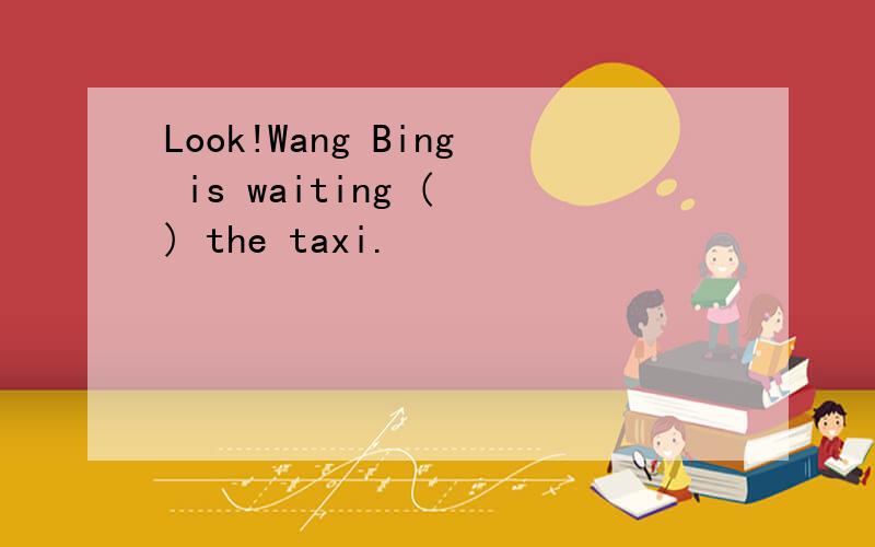 Look!Wang Bing is waiting ( ) the taxi.